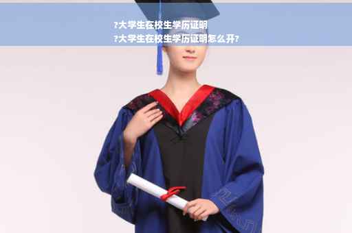 ?大学生在校生学历证明
?大学生在校生学历证明怎么开?