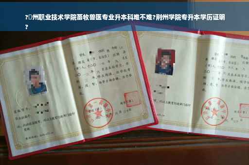 ?荊州职业技术学院畜牧兽医专业升本科难不难?荆州学院专升本学历证明
?