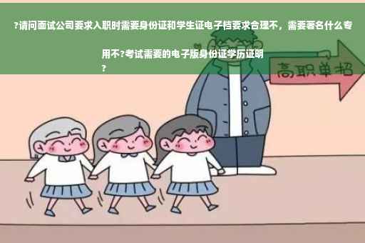 ?请问面试公司要求入职时需要身份证和学生证电子档要求合理不，需要著名什么专用不?考试需要的电子版身份证学历证明
?
