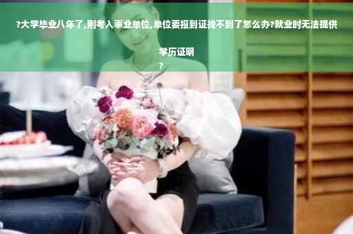 ?大学毕业八年了,刚考入事业单位,单位要报到证找不到了怎么办?就业时无法提供学历证明
?