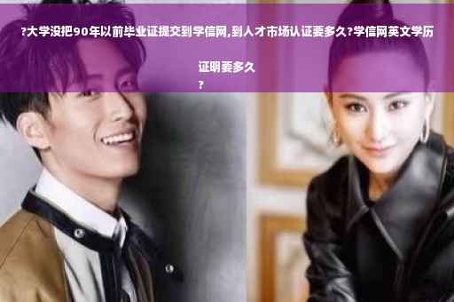 ?大学没把90年以前毕业证提交到学信网,到人才市场认证要多久?学信网英文学历证明要多久
?