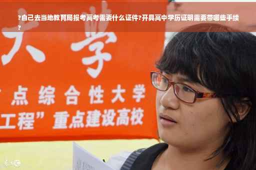 ?自己去当地教育局报考高考需要什么证件?开具高中学历证明需要带哪些手续
?