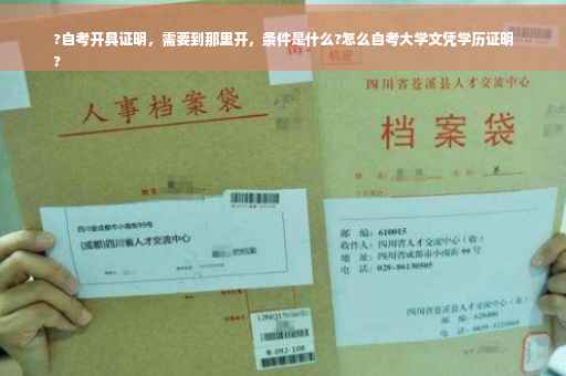 ?自考开具证明，需要到那里开，条件是什么?怎么自考大学文凭学历证明
?