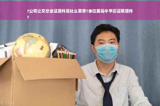 ?公司让交毕业证原件是社么意思?单位要高中学历证明原件
?