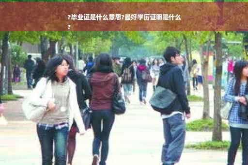 ?毕业证是什么意思?最好学历证明是什么
?