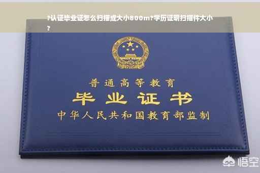 ?认证毕业证怎么扫描成大小800m?学历证明扫描件大小
?