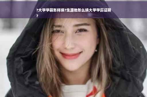 ?大学学籍怎样填?生源地怎么填大学学历证明
?