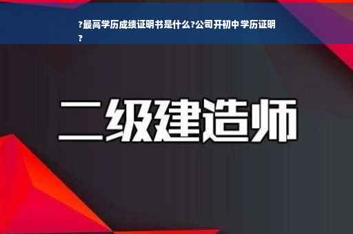 ?最高学历成绩证明书是什么?公司开初中学历证明
?