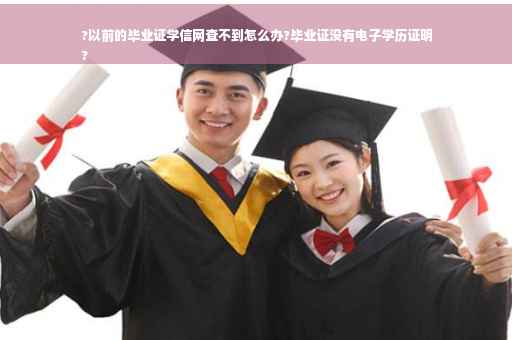 ?以前的毕业证学信网查不到怎么办?毕业证没有电子学历证明
?