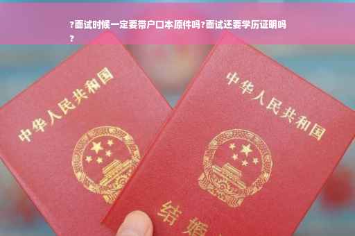 ?面试时候一定要带户口本原件吗?面试还要学历证明吗
?