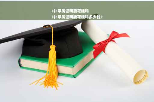 ?补学历证明要花钱吗
?补学历证明要花钱吗多少钱?