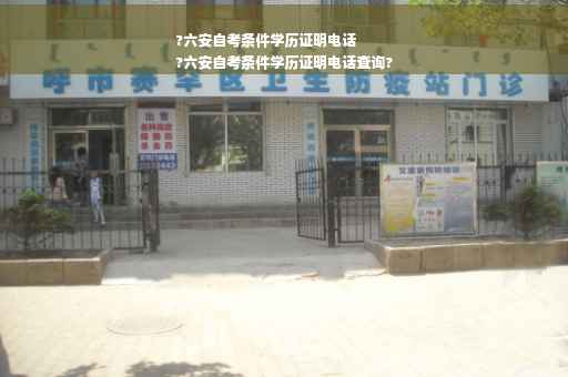 ?六安自考条件学历证明电话
?六安自考条件学历证明电话查询?