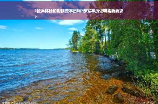 ?征兵体检的时候查学历吗?参军学历证明需要要求
?