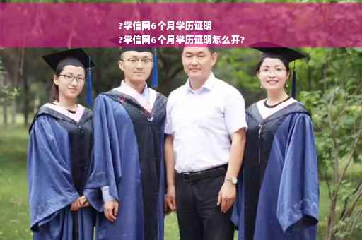 ?学信网6个月学历证明
?学信网6个月学历证明怎么开?
