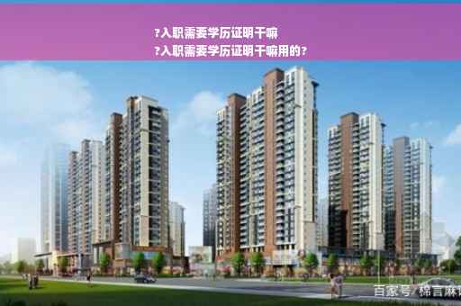 ?入职需要学历证明干嘛
?入职需要学历证明干嘛用的?