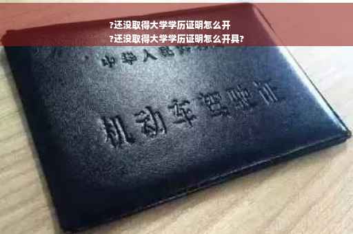 ?还没取得大学学历证明怎么开
?还没取得大学学历证明怎么开具?