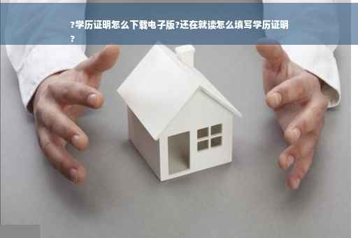 ?学历证明怎么下载电子版?还在就读怎么填写学历证明
?