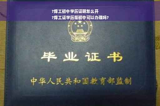 ?焊工初中学历证明怎么开
?焊工证学历是初中可以办理吗?