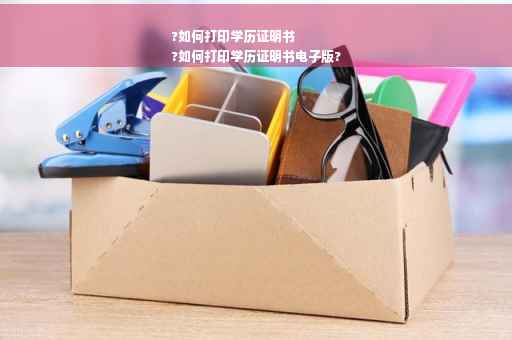?如何打印学历证明书
?如何打印学历证明书电子版?