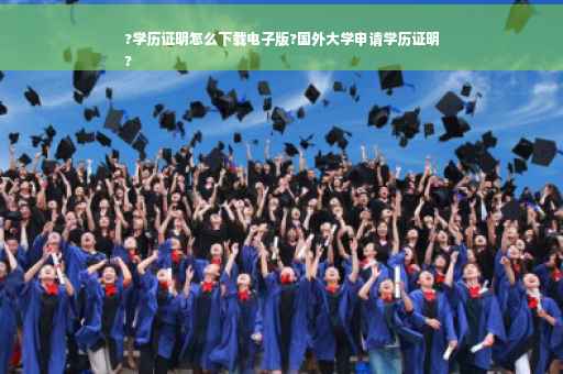?学历证明怎么下载电子版?国外大学申请学历证明
?