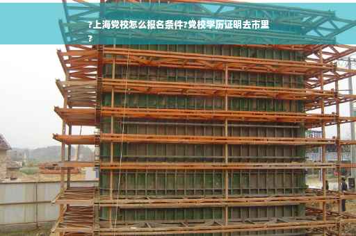 ?上海党校怎么报名条件?党校学历证明去市里
?