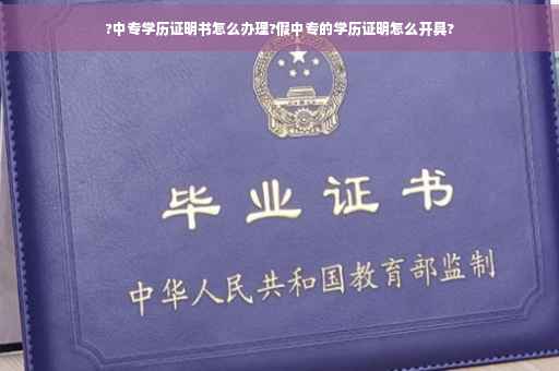 ?中专学历证明书怎么办理?假中专的学历证明怎么开具?