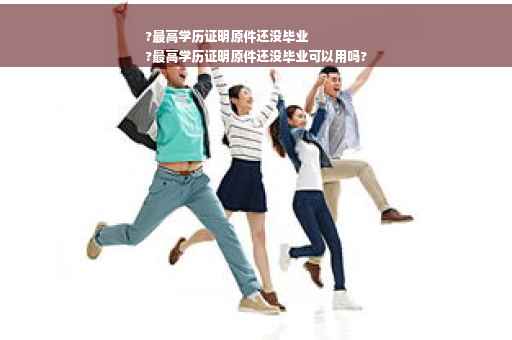 ?最高学历证明原件还没毕业
?最高学历证明原件还没毕业可以用吗?