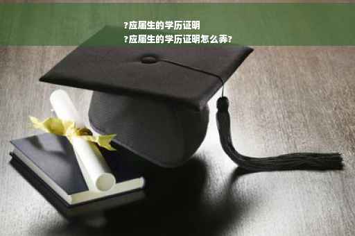 ?应届生的学历证明
?应届生的学历证明怎么弄?