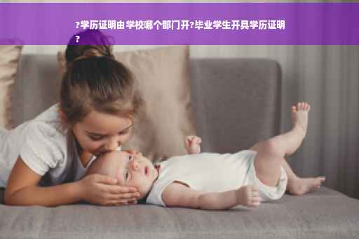 ?学历证明由学校哪个部门开?毕业学生开具学历证明
?