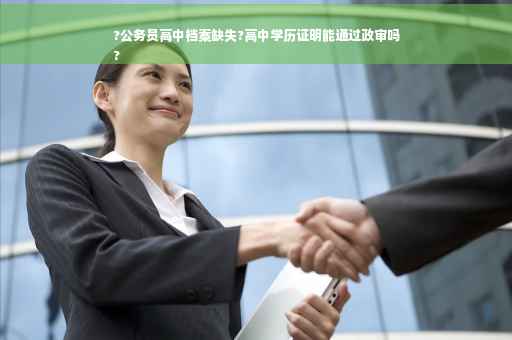 ?公务员高中档案缺失?高中学历证明能通过政审吗
?