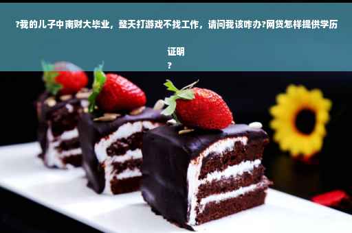 ?我的儿子中南财大毕业，整天打游戏不找工作，请问我该咋办?网贷怎样提供学历证明
?