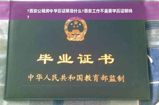 ?西安公租房中学历证明是什么?西安工作不需要学历证明吗
?