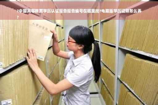 ?中国高等教育学历认证报告报告编号在哪里找?电脑版学历证明怎么弄
?