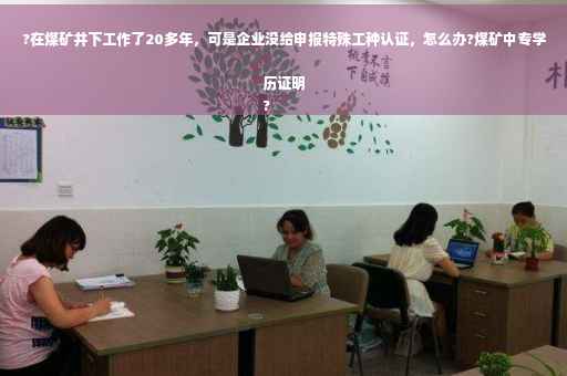 ?在煤矿井下工作了20多年，可是企业没给申报特殊工种认证，怎么办?煤矿中专学历证明
?