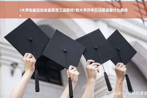 ?大学生临近毕业需要用工证明吗?到大学开学历证明需要什么条件
?
