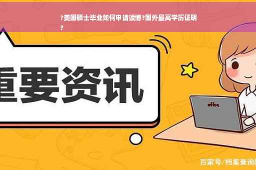 ?美国硕士毕业如何申请读博?国外最高学历证明
?