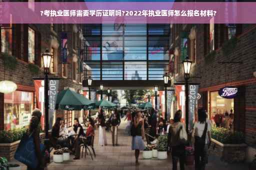 ?考执业医师需要学历证明吗?2022年执业医师怎么报名材料?