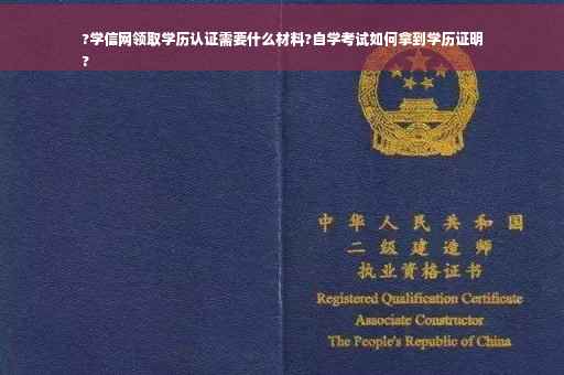 ?学信网领取学历认证需要什么材料?自学考试如何拿到学历证明
?