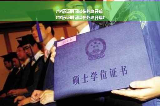 ?学历证明可以在外地开嘛
?学历证明可以在外地开嘛?