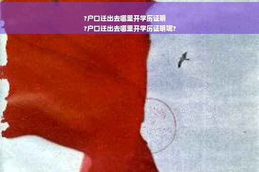 ?户口迁出去哪里开学历证明
?户口迁出去哪里开学历证明呢?