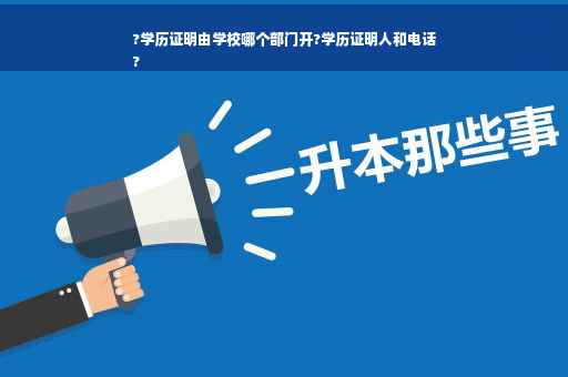 ?学历证明由学校哪个部门开?学历证明人和电话
?