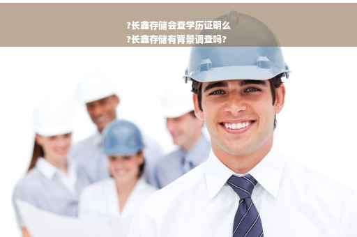 ?长鑫存储会查学历证明么
?长鑫存储有背景调查吗?