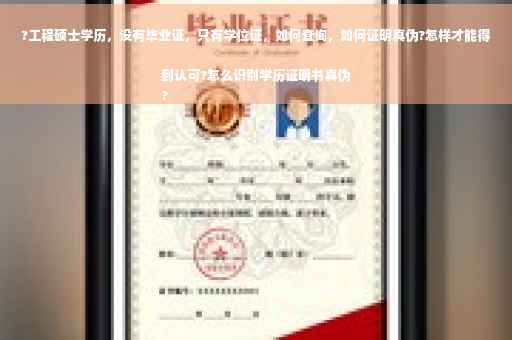 ?工程硕士学历，没有毕业证，只有学位证，如何查询，如何证明真伪?怎样才能得到认可?怎么识别学历证明书真伪
?