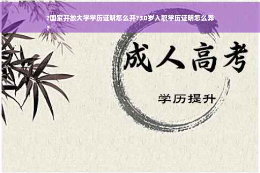 ?国家开放大学学历证明怎么开?30岁入职学历证明怎么弄
?