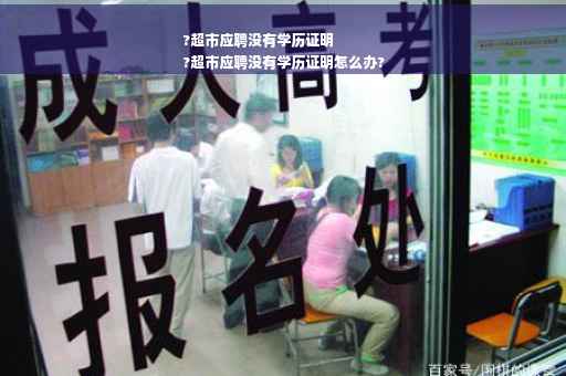 ?超市应聘没有学历证明
?超市应聘没有学历证明怎么办?