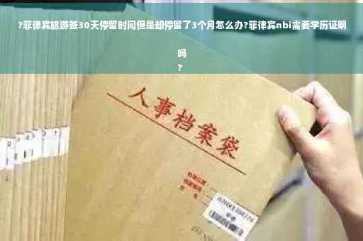 ?菲律宾旅游签30天停留时间但是却停留了3个月怎么办?菲律宾nbi需要学历证明吗
?