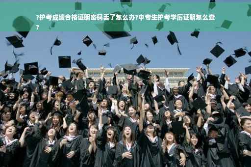 ?护考成绩合格证明密码丢了怎么办?中专生护考学历证明怎么查
?