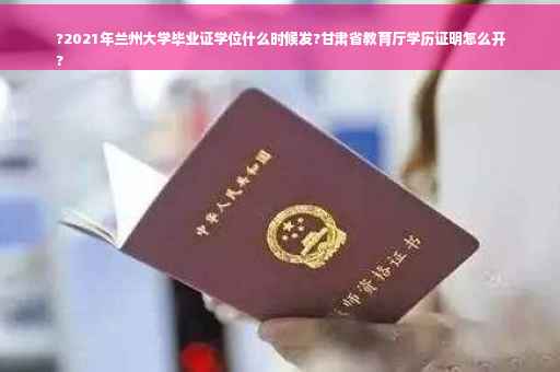 ?2021年兰州大学毕业证学位什么时候发?甘肃省教育厅学历证明怎么开
?
