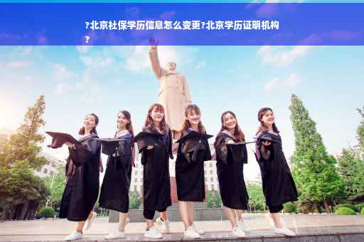 ?北京社保学历信息怎么变更?北京学历证明机构
?