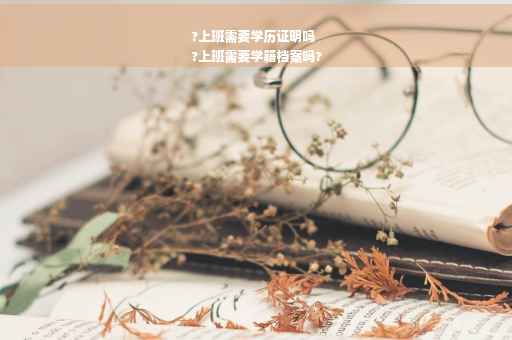 ?上班需要学历证明吗
?上班需要学籍档案吗?